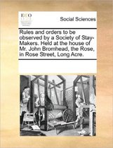 Rules and Orders to Be Observed by a Society of Stay-Makers. Held at the House of Mr. John Bromhead, the Rose, in Rose Street, Long Acre.