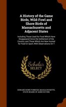A History of the Game Birds, Wild-Fowl and Shore Birds of Massachusetts and Adjacent States