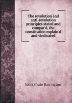 The revolution and anti-revolution principles stated and compar'd, the constitution explain'd and vindicated