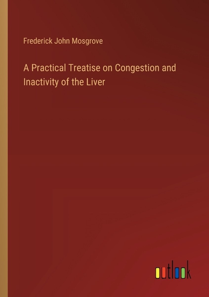 A Practical Treatise On Congestion And Inactivity Of The Liver van Frederick John Mosgrove