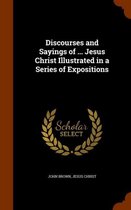 Discourses and Sayings of ... Jesus Christ Illustrated in a Series of Expositions