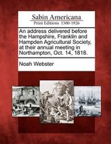 An Address Delivered Before the Hampshire, Franklin and Hampden Agricultural Society, at Their Annual Meeting in Northampton, Oct. 14, 1818.