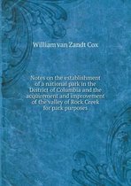 Notes on the establishment of a national park in the District of Columbia and the acquirement and improvement of the valley of Rock Creek for park purposes