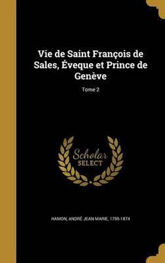 Vie de Saint Francois de Sales, Eveque Et Prince de Geneve; Tome 2