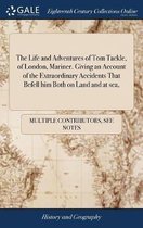 The Life and Adventures of Tom Tackle, of London, Mariner. Giving an Account of the Extraordinary Accidents That Befell Him Both on Land and at Sea,