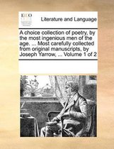 A Choice Collection of Poetry, by the Most Ingenious Men of the Age. ... Most Carefully Collected from Original Manuscripts, by Joseph Yarrow, ... Volume 1 of 2