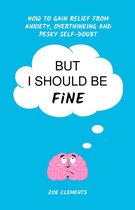 But I Should Be Fine: How to Gain Relief From Anxiety, Overthinking and Pesky Self-doubt