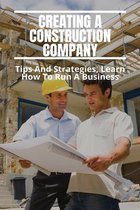 Creating A Construction Company: Tips And Strategies, Learn How To Run A Business