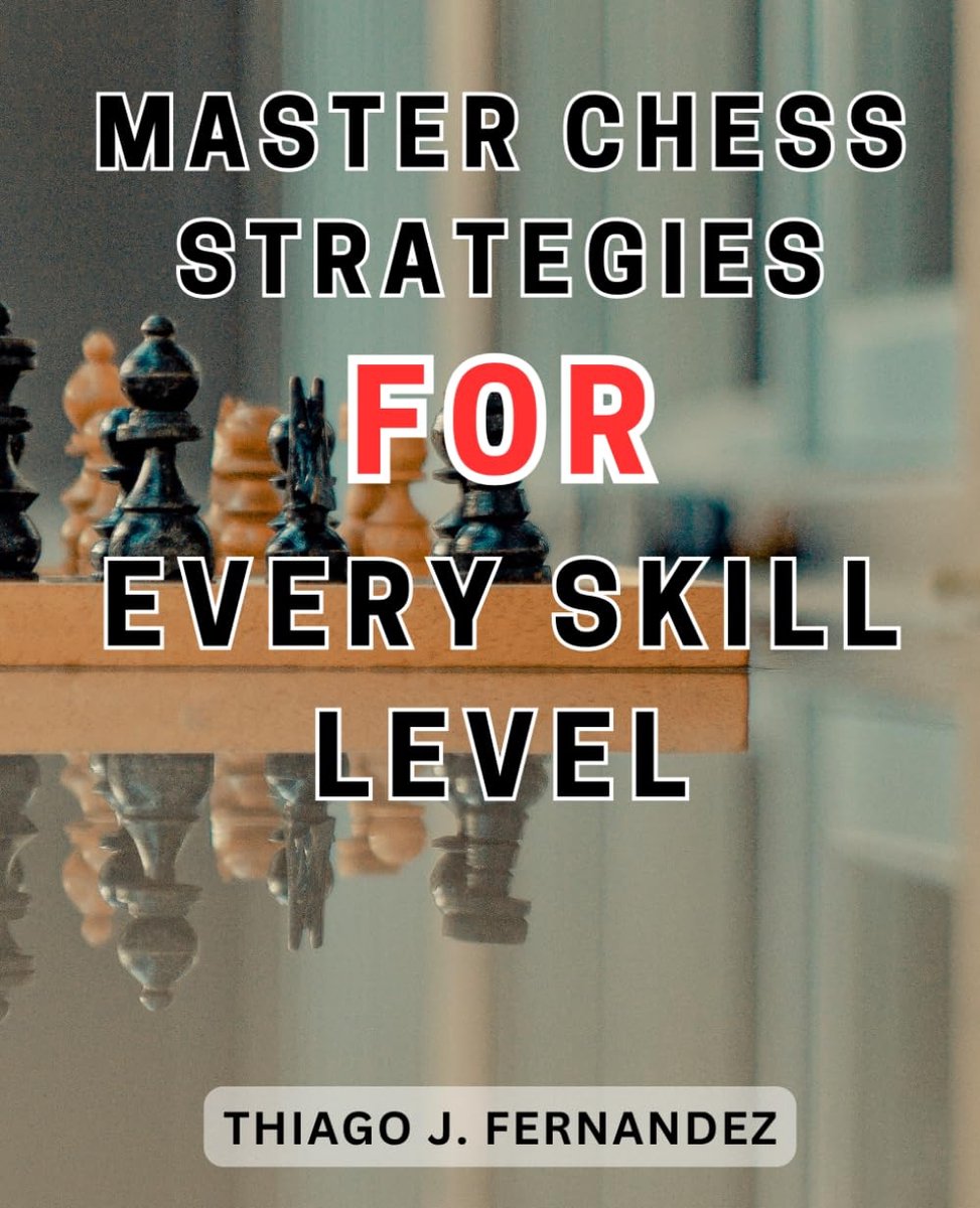 Chess Strategies for Every Skill Level: Mastering Chess: Your Ultimate Beginner's Guide to Achieving Excellence Through Step-by-Step Strategies