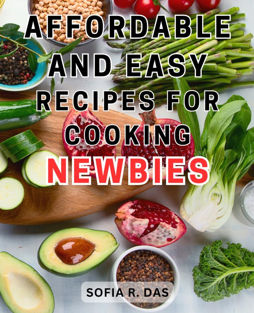 and Easy Recipes for Cooking Newbies: Delicious yet Budget-Friendly Recipes for Beginner Cooks to Master the Art of Cooking