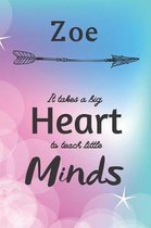 Zoe It Takes A Big Heart To Teach Little Minds: Zoe Gifts for Mom Gifts for Teachers Journal / Notebook / Diary / USA Gift (6 x 9 - 110 Blank Lined Pa