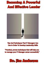 Becoming A Powerful And Effective Leader: Tips And Techniques That IT Managers Can Use In Order To Develop Leadership Skills