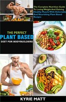 The Perfect Plant Based Diet For Body Builders; The Complete Nutrition Guide To Losing Weight And Gaining Healthy Muscle With Delectable And Nourishing Plant Based Recipes