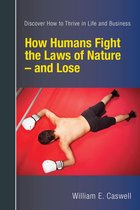 How Humans Fight the Laws of Nature: and Lose -- Discover How to Thrive in Life and Business
