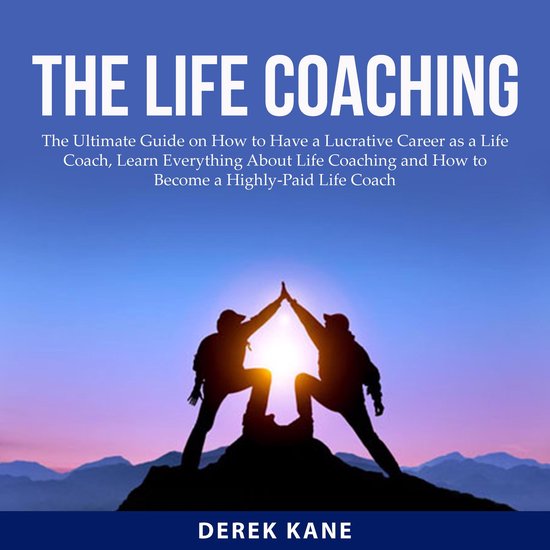 The Life Coaching: The Ultimate Guide on How to Have a Lucrative Career as a Life Coach, Learn Everything About Life Coaching and How to Become a Highly-Paid Life Coach