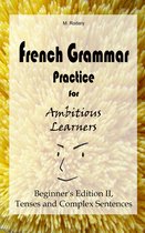 French for Ambitious Learners - French Grammar Practice for Ambitious Learners - Beginner's Edition II, Tenses and Complex Sentences