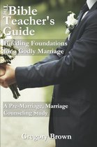 The Bible Teacher's Guide - Building Foundations for a Godly Marriage: A Pre-Marriage, Marriage Counseling Study