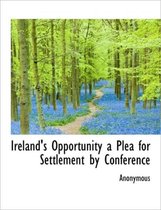 Ireland's Opportunity a Plea for Settlement by Conference