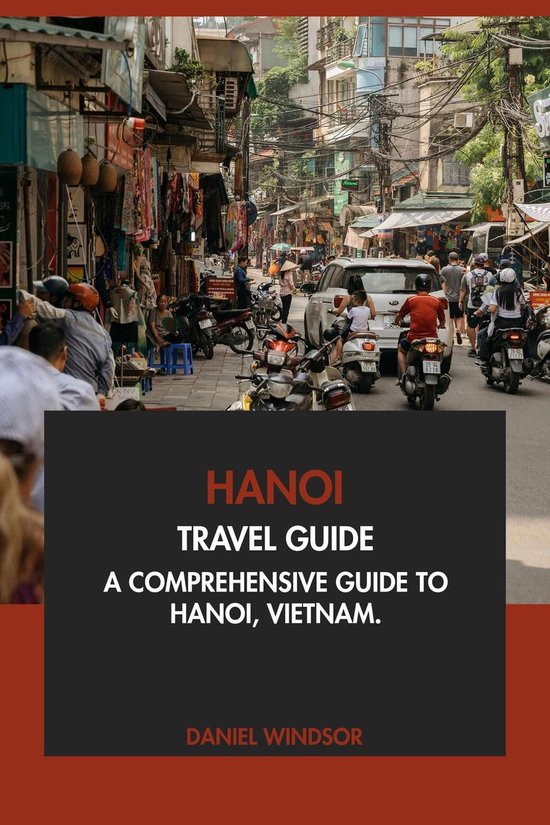 Hanoi Travel Guide: A Comprehensive Guide to Hanoi, Vietnam