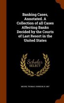 Banking Cases, Annotated. a Collection of All Cases Affecting Banks Decided by the Courts of Last Resort in the United States