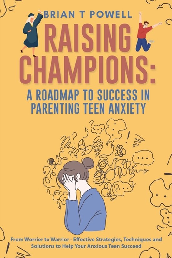 Raising Champions-A Roadmap to Success in Parenting Teen Anxiety From Worrier to Warrior - Effective Strategies, Techniques and Solutions to Help Your Anxious Teen Succeed