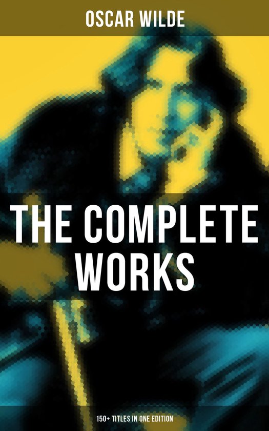 The Complete Works of Oscar Wilde: 150+ Titles in One Editio ... - cover