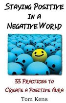 Staying Positive in a Negative World: 33 Practices to Create a Positive Aura