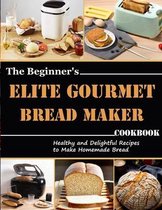 The Beginner's Elite Gourmet Bread Maker Cookbook