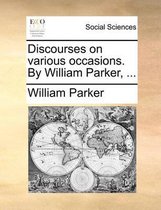 Discourses on Various Occasions. by William Parker, ...