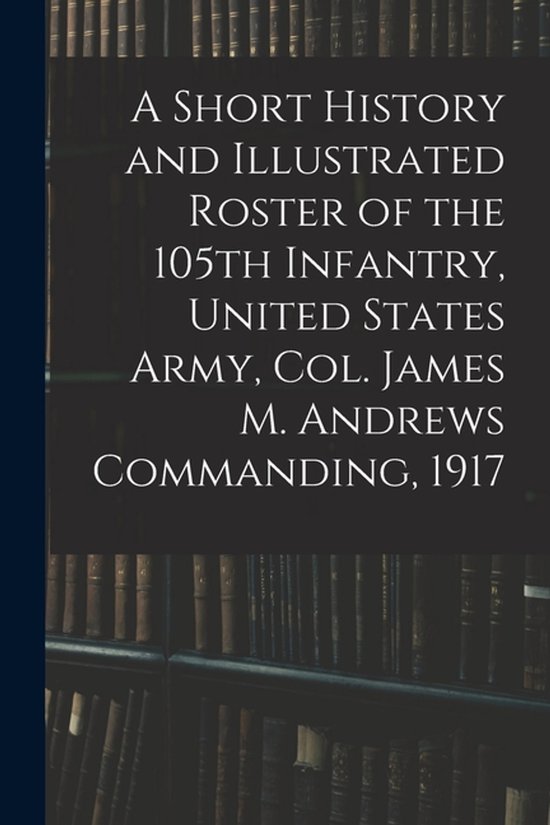 A Short History and Illustrated Roster of the 105th Infantry ... - cover
