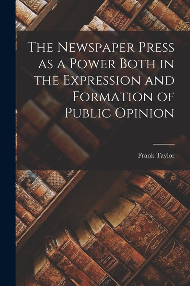The Newspaper Press As A Power Both In The Expression And Formation Of Public Opinion van Taylor Frank