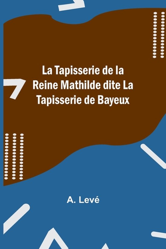 La Tapisserie de la Reine Mathilde dite La Tapisserie de Bayeux