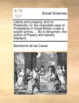 Liberty and Property, and No Pretender; Or, the Miserable Case of Protestants in Great Britain Under a Popish Prince, ... by a Clergyman, the Author of Popery and Slavery Display'd.
