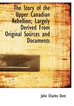 The Story of the Upper Canadian Rebellion; Largely Derived from Original Sources and Documents
