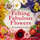 Felting Fabulous Flowers: 30 stunning designs