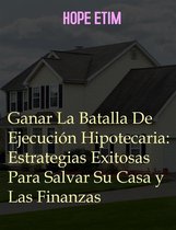 Ganar La Batalla De Ejecución Hipotecaria: Estrategias Exitosas Para Salvar Su Casa y Las Finanzas