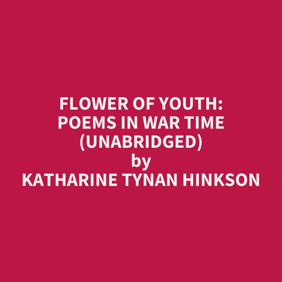 Flower of Youth Poems in War Time (UNABRIDGED), Katharine Tynan Hinkson