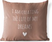 Tuinkussen - Engelse quote "I am creating the life of my dreams" op een bruine achtergrond - 40x40 cm - Weerbestendig