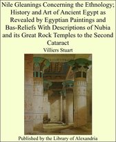 Nile Gleanings Concerning the Ethnology; History and Art of Ancient Egypt as Revealed by Egyptian Paintings and Bas-Reliefs With Descriptions of Nubia and its Great Rock Temples to the Second Cataract