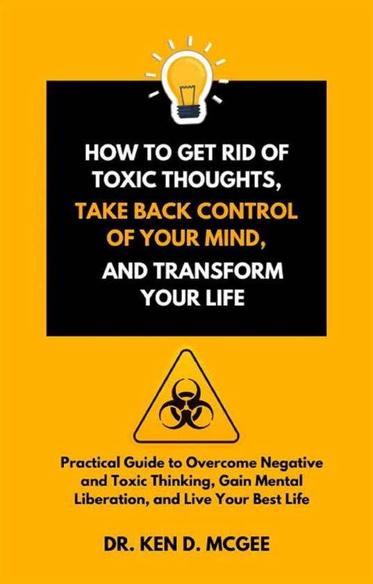 How to Get Rid of Toxic Thoughts, Take Back Control of Your Mind, and Transform Your Life