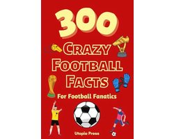 300 Crazy Football Facts For Football Fanatics: Football Fan Book With Crazy Facts You Had No Idea About Including World Cups, English Premier League's And Much More!