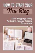 How To Start Your New Blog: Start Blogging Today And Earn Passive Income From Home