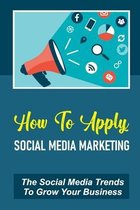 How To Apply Social Media Marketing: The Social Media Trends To Grow Your Business