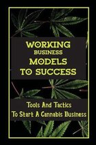 Working Business Models To Success: Tools And Tactics To Start A Cannabis Business