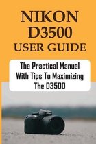 Nikon D3500 User Guide: The Practical Manual With Tips To Maximizing The D3500
