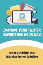 Improve Your Twitter Experience In 25 Days: How To Use Helpful Tools To Achieve Success On Twitter
