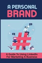 A Personal Brand: A Guide To Using LinkedIn For Marketing A Business