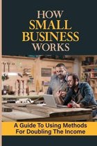 How Small Business Works: A Guide To Using Methods For Doubling The Income