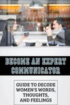 Become An Expert Communicator: Guide To Decode Women's Words, Thoughts, And Feelings