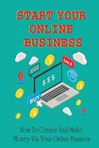Start Your Online Business: How To Create And Make Money Via Your Online Busines